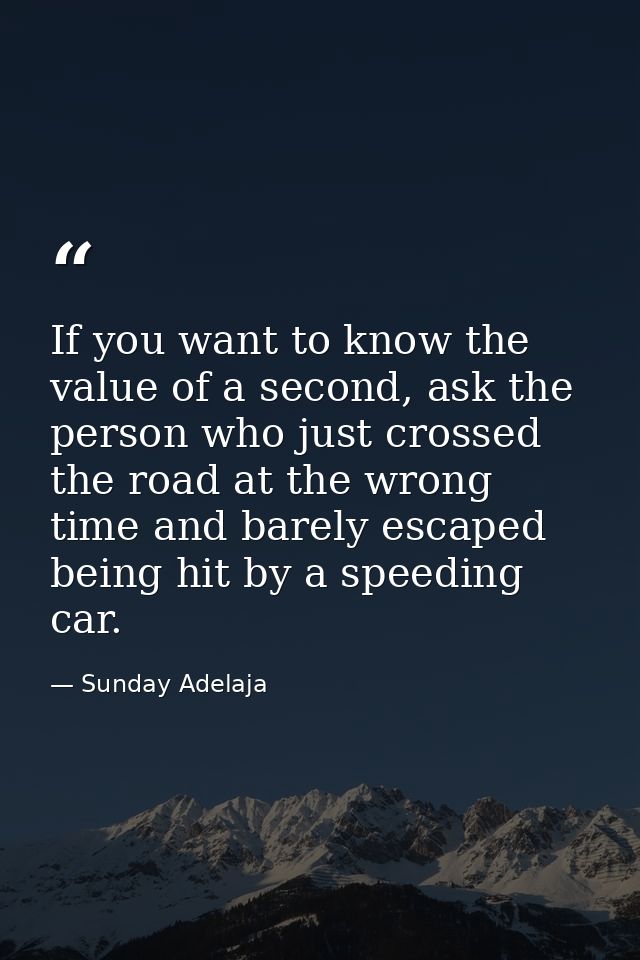 If you want to know the value of a second, ask the person who just crossed the road at the wrong time and barely escaped — Sunday Adelaja