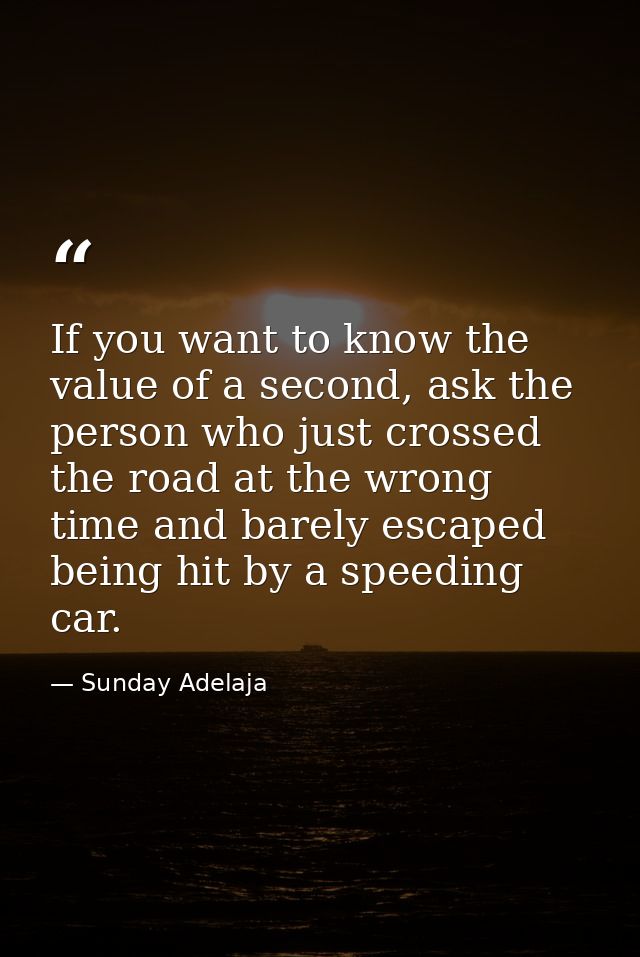 If you want to know the value of a second, ask the person who just crossed the road at the wrong time and barely escaped — Sunday Adelaja