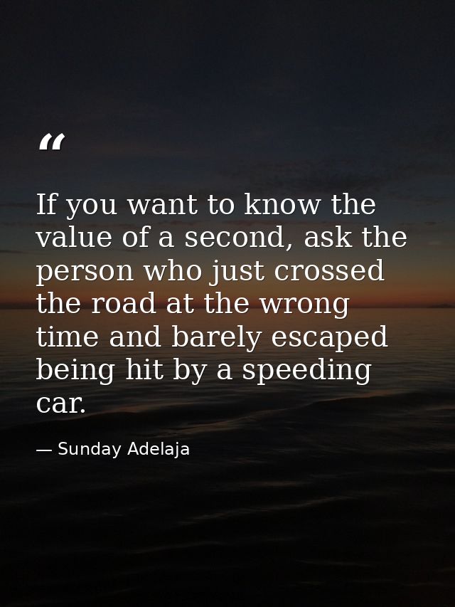If you want to know the value of a second, ask the person who just crossed the road at the wrong time and barely escaped — Sunday Adelaja