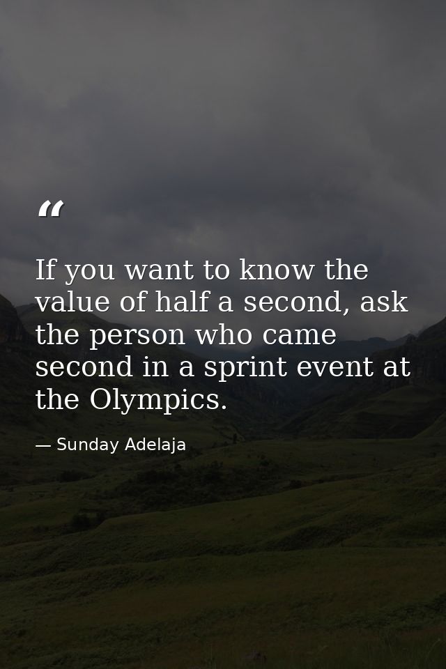 If you want to know the value of half a second, ask the person who came second in a sprint event at the Olympics. — Sunday Adelaja