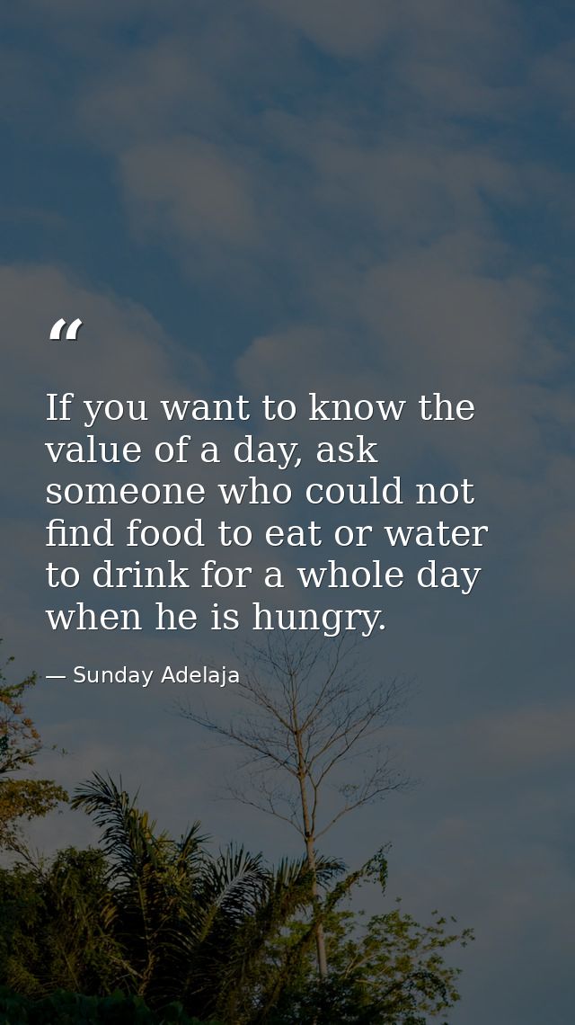 If you want to know the value of a day, ask someone who could not find food to eat or water to drink for a whole day whe — Sunday Adelaja