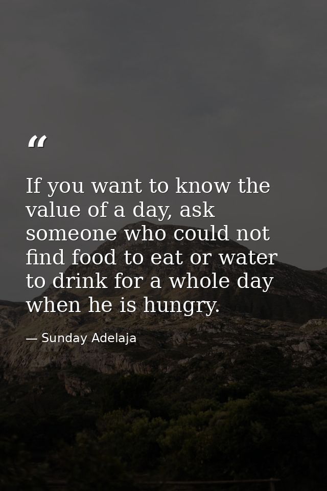 If you want to know the value of a day, ask someone who could not find food to eat or water to drink for a whole day whe — Sunday Adelaja