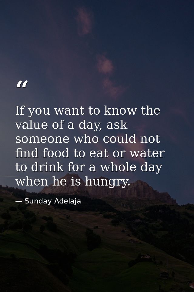 If you want to know the value of a day, ask someone who could not find food to eat or water to drink for a whole day whe — Sunday Adelaja