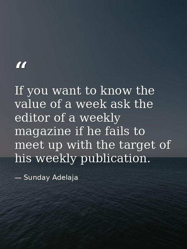 If you want to know the value of a week ask the editor of a weekly magazine if he fails to meet up with the target of hi — Sunday Adelaja