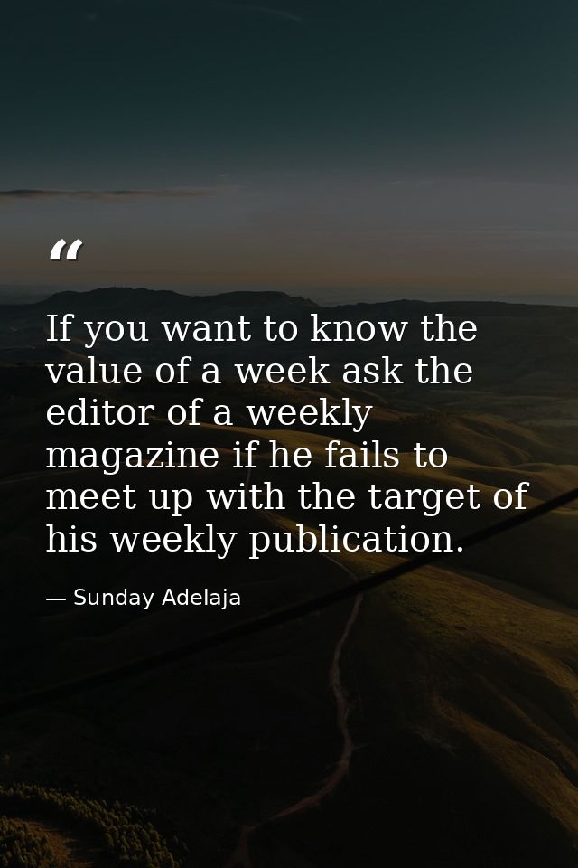 If you want to know the value of a week ask the editor of a weekly magazine if he fails to meet up with the target of hi — Sunday Adelaja