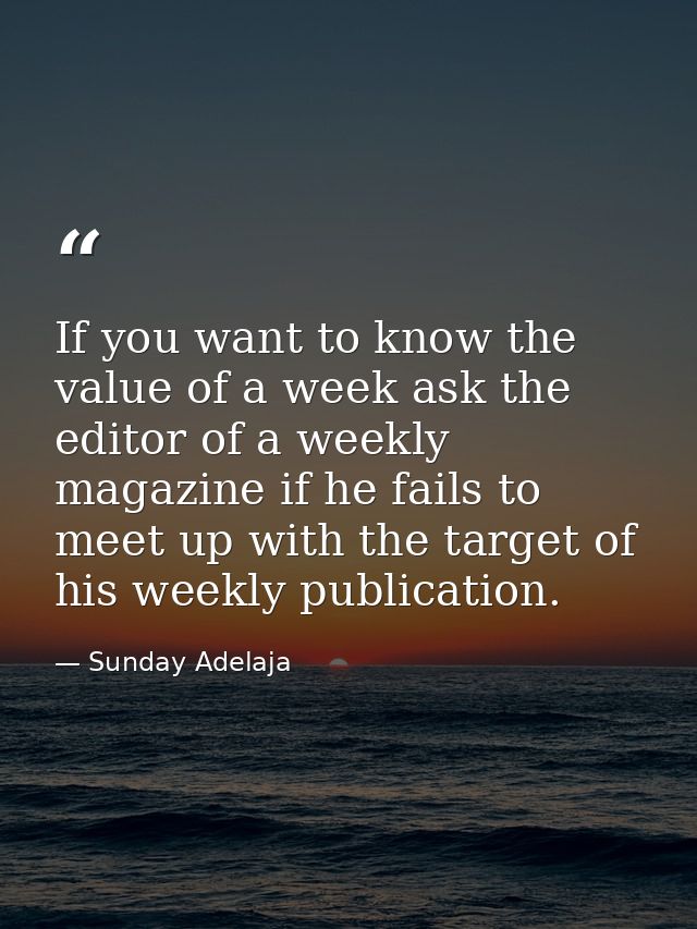 If you want to know the value of a week ask the editor of a weekly magazine if he fails to meet up with the target of hi — Sunday Adelaja