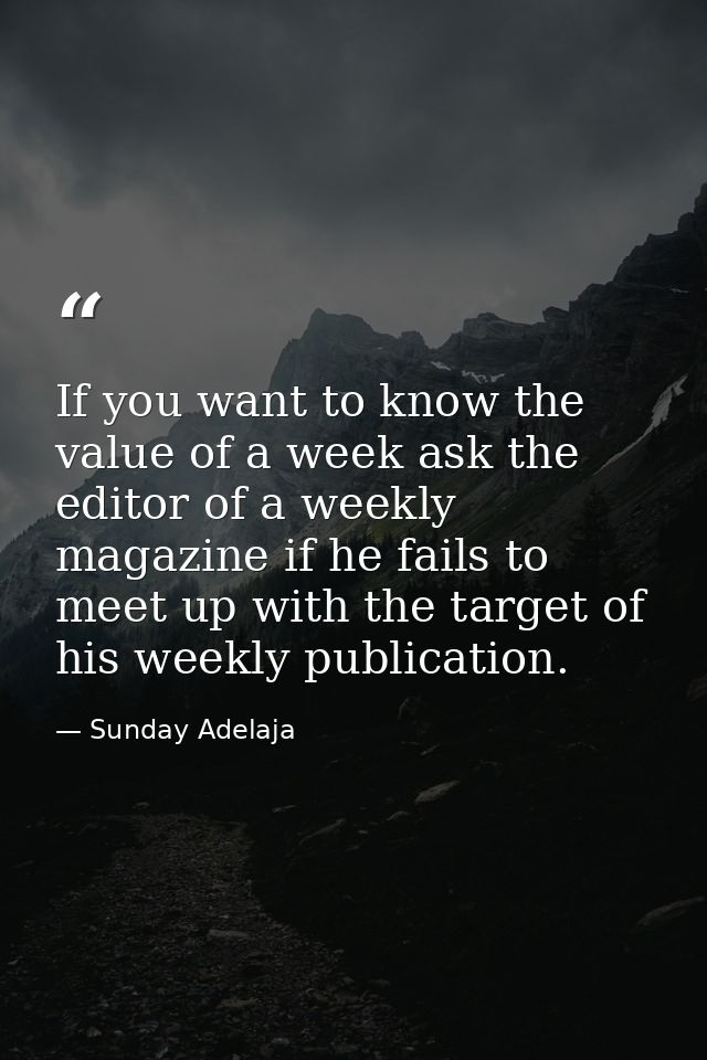 If you want to know the value of a week ask the editor of a weekly magazine if he fails to meet up with the target of hi — Sunday Adelaja
