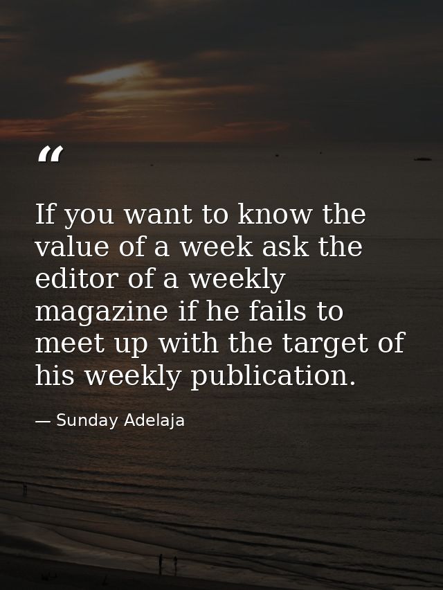 If you want to know the value of a week ask the editor of a weekly magazine if he fails to meet up with the target of hi — Sunday Adelaja