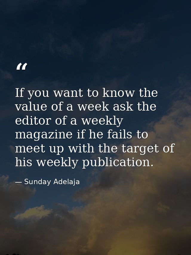 If you want to know the value of a week ask the editor of a weekly magazine if he fails to meet up with the target of hi — Sunday Adelaja