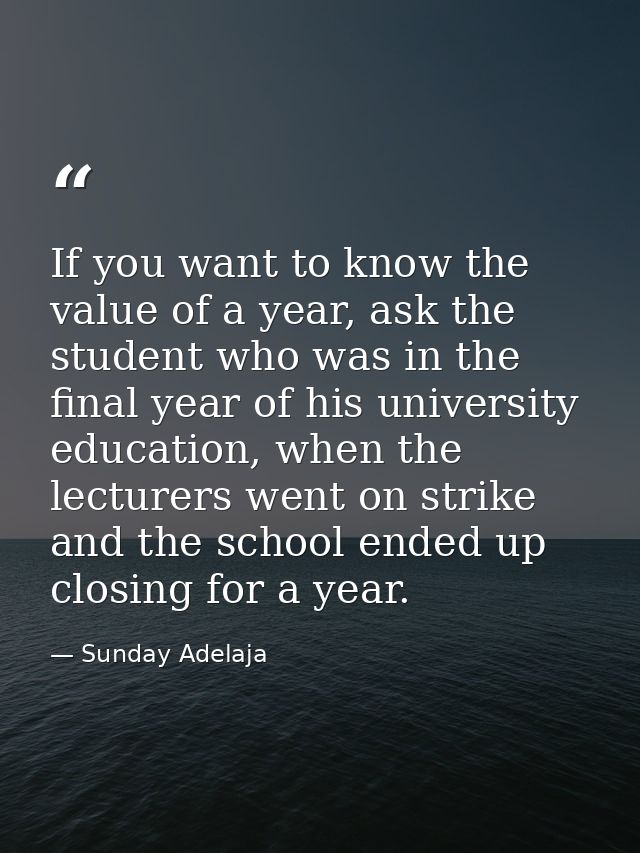 If you want to know the value of a year, ask the student who was in the final year of his university education, when the — Sunday Adelaja