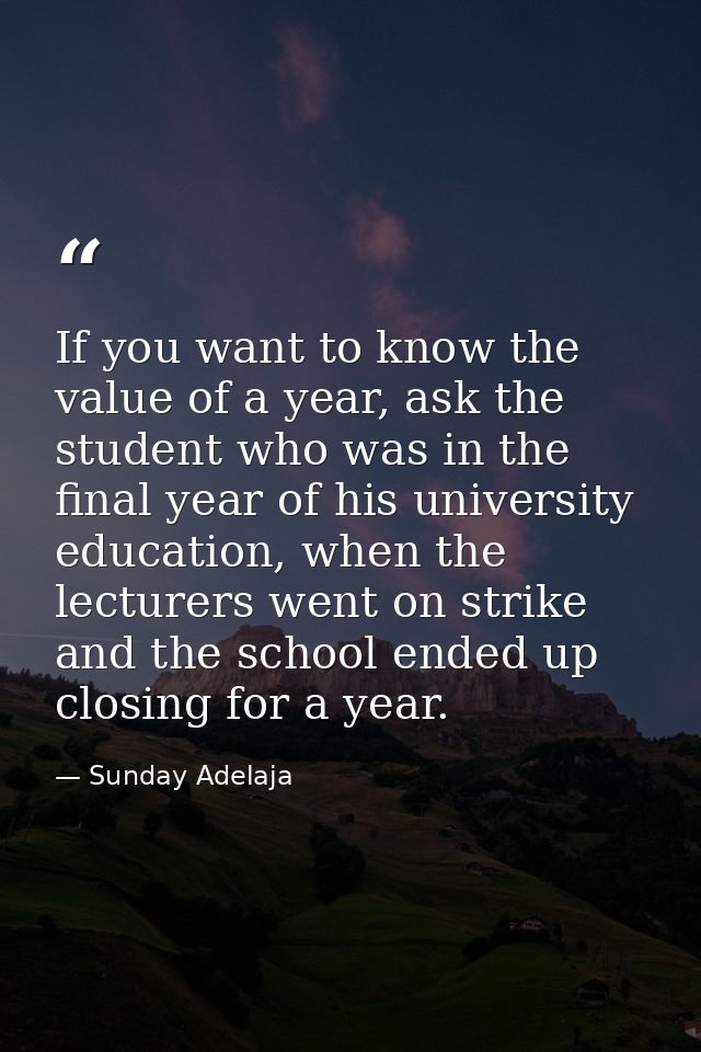 If you want to know the value of a year, ask the student who was in the final year of his university education, when the — Sunday Adelaja