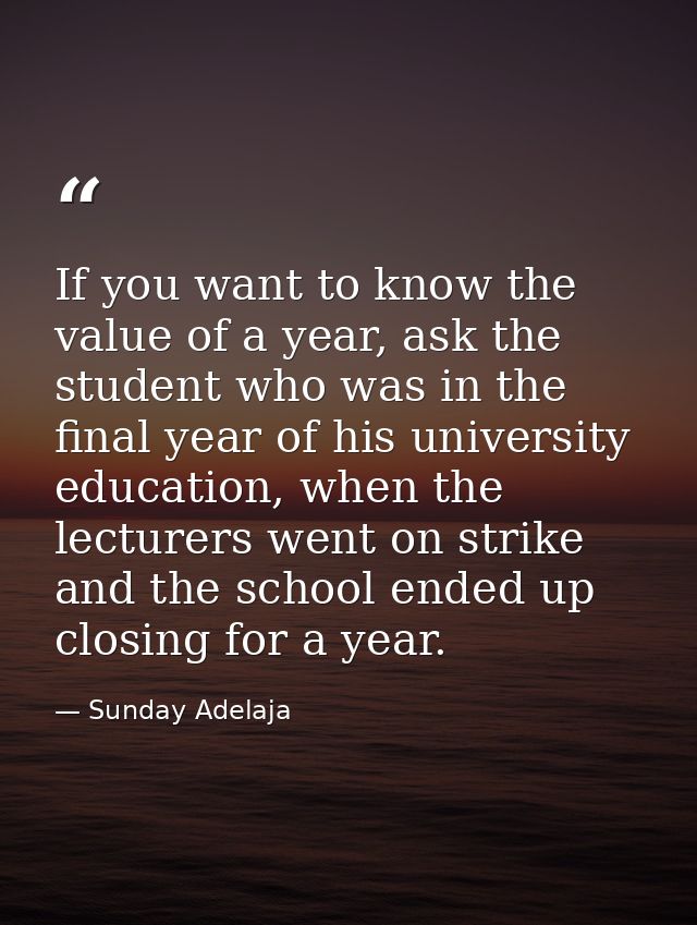 If you want to know the value of a year, ask the student who was in the final year of his university education, when the — Sunday Adelaja
