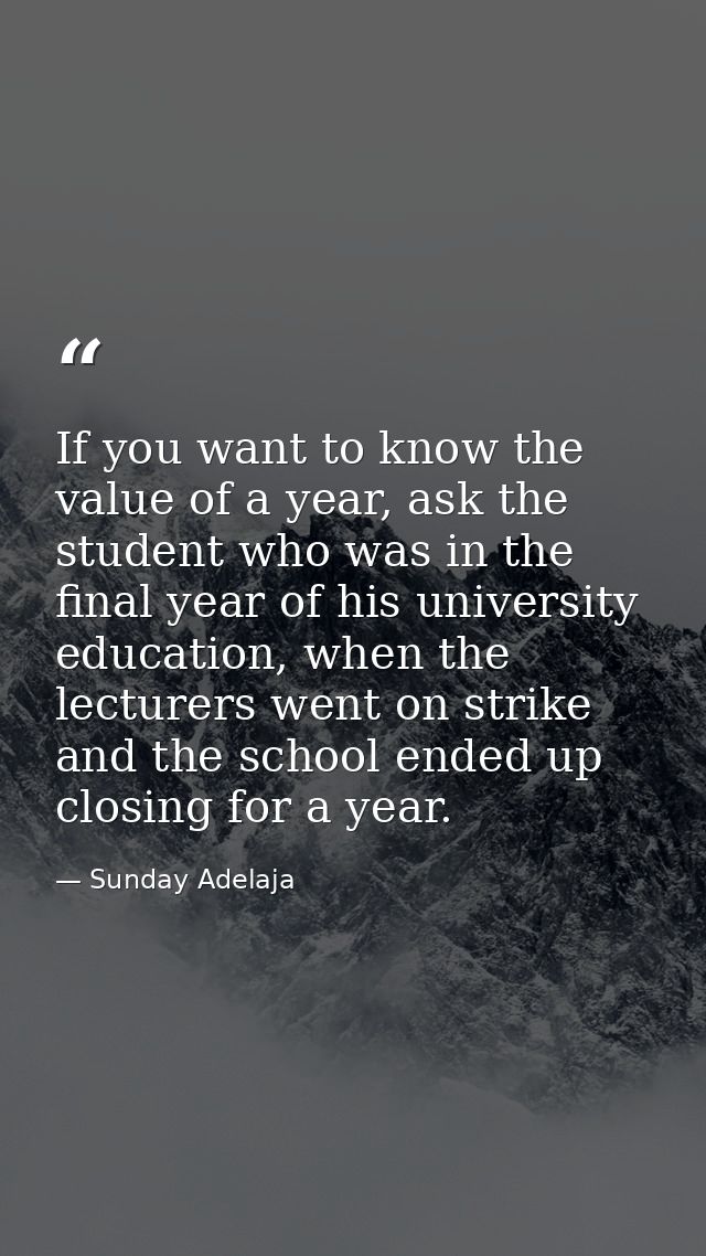If you want to know the value of a year, ask the student who was in the final year of his university education, when the — Sunday Adelaja