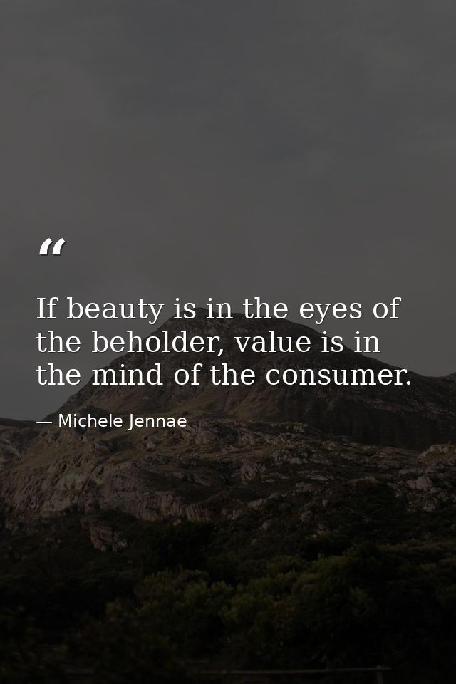 If beauty is in the eyes of the beholder, value is in the mind of the consumer. — Michele Jennae