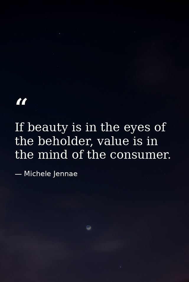 If beauty is in the eyes of the beholder, value is in the mind of the consumer. — Michele Jennae