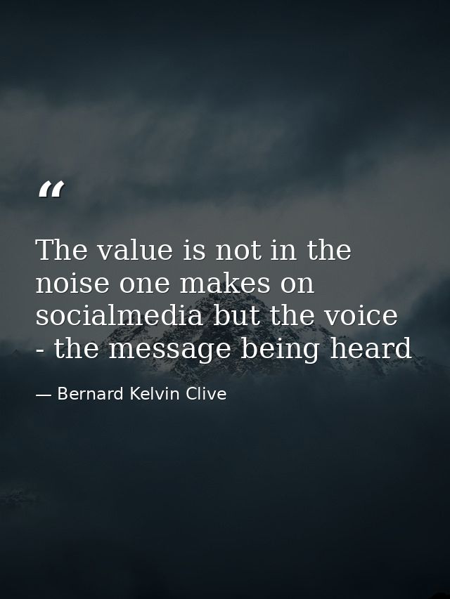 The value is not in the noise one makes on socialmedia but the voice - the message being heard — Bernard Kelvin Clive