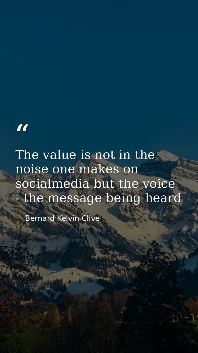 The value is not in the noise one makes on socialmedia but the voice - the message being heard — Bernard Kelvin Clive