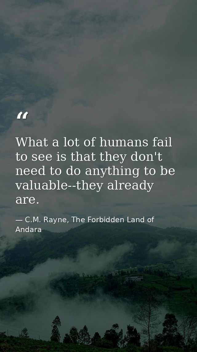 What a lot of humans fail to see is that they don't need to do anything to be valuable--they already are. — C.M. Rayne, The Forbidden Land of Andara