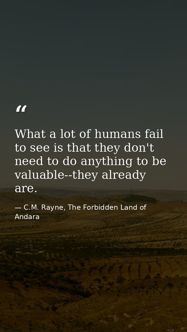 What a lot of humans fail to see is that they don't need to do anything to be valuable--they already are. — C.M. Rayne, The Forbidden Land of Andara