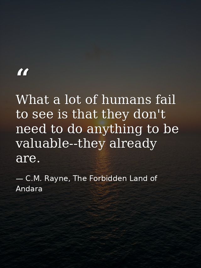 What a lot of humans fail to see is that they don't need to do anything to be valuable--they already are. — C.M. Rayne, The Forbidden Land of Andara