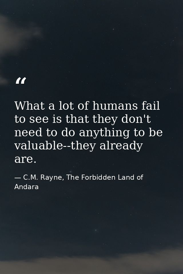 What a lot of humans fail to see is that they don't need to do anything to be valuable--they already are. — C.M. Rayne, The Forbidden Land of Andara