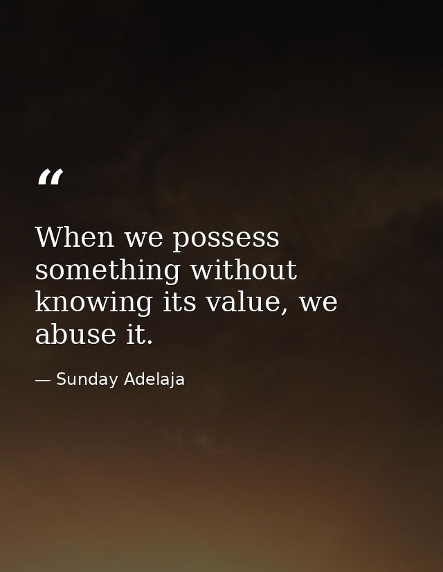 When we possess something without knowing its value, we abuse it. — Sunday Adelaja