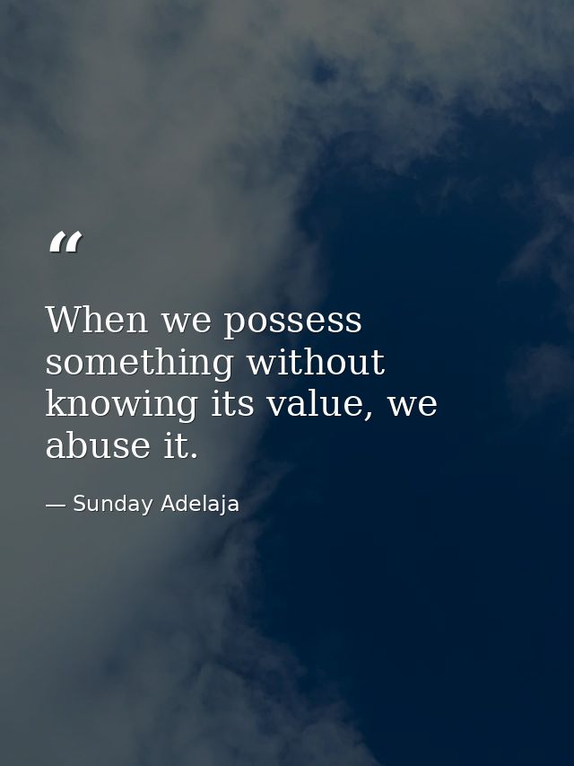When we possess something without knowing its value, we abuse it. — Sunday Adelaja