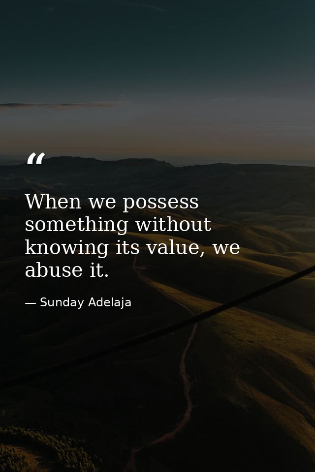 When we possess something without knowing its value, we abuse it. — Sunday Adelaja