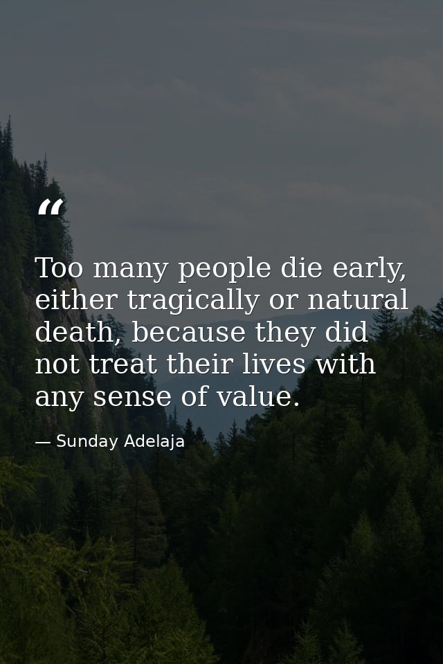 Too many people die early, either tragically or natural death, because they did not treat their lives with any sense of  — Sunday Adelaja