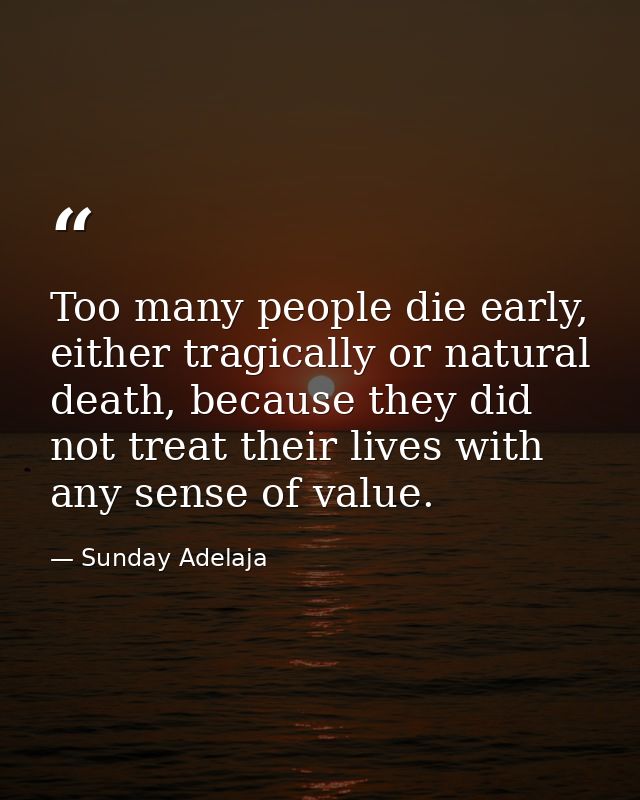 Too many people die early, either tragically or natural death, because they did not treat their lives with any sense of  — Sunday Adelaja