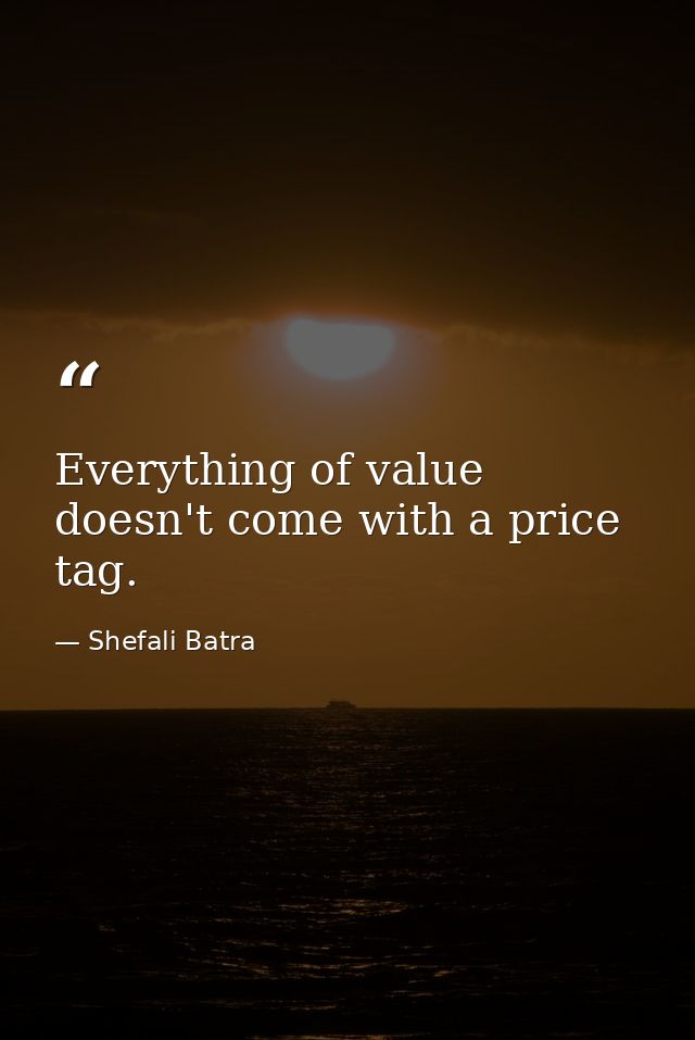 Everything of value doesn't come with a price tag. — Shefali Batra