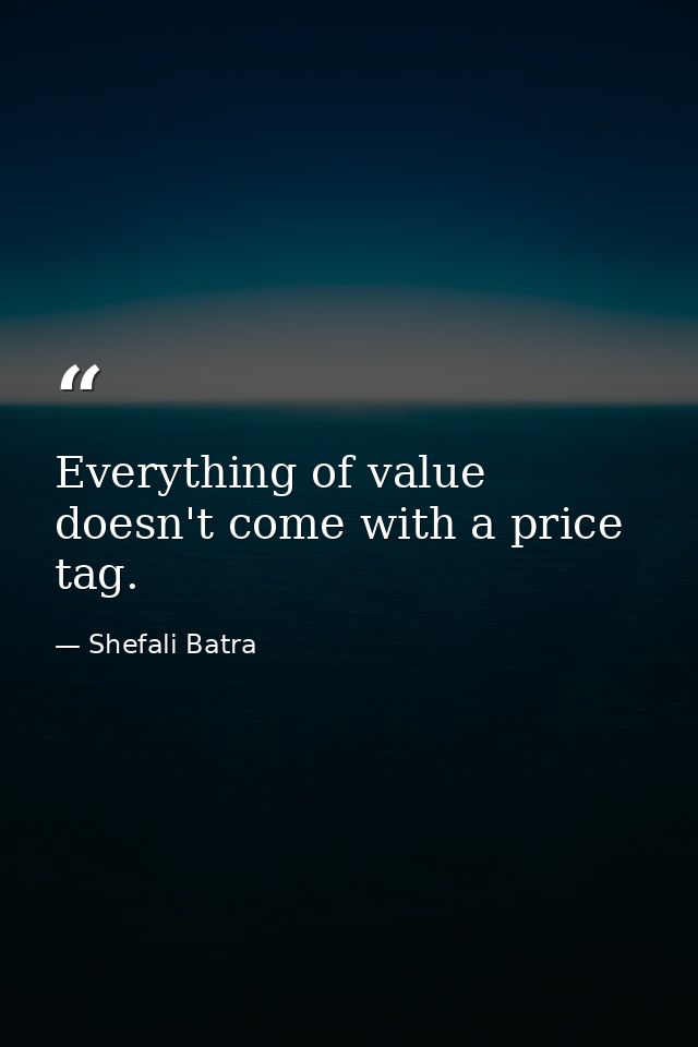 Everything of value doesn't come with a price tag. — Shefali Batra