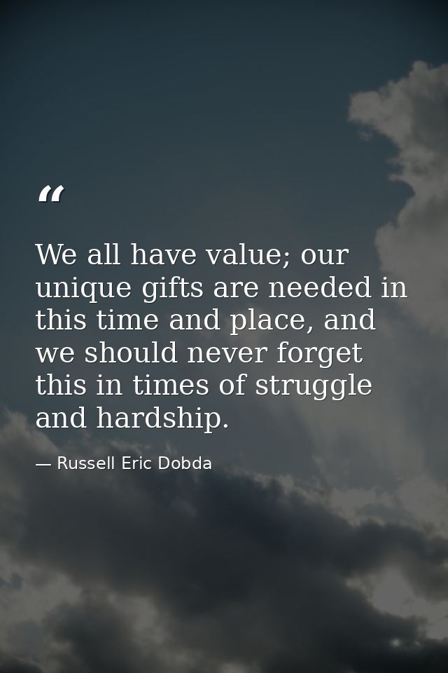 We all have value; our unique gifts are needed in this time and place, and we should never forget this in times of strug — Russell Eric Dobda