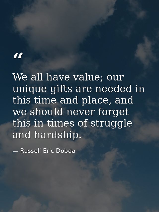 We all have value; our unique gifts are needed in this time and place, and we should never forget this in times of strug — Russell Eric Dobda
