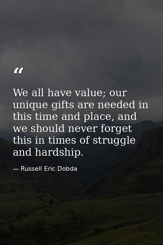 We all have value; our unique gifts are needed in this time and place, and we should never forget this in times of strug — Russell Eric Dobda