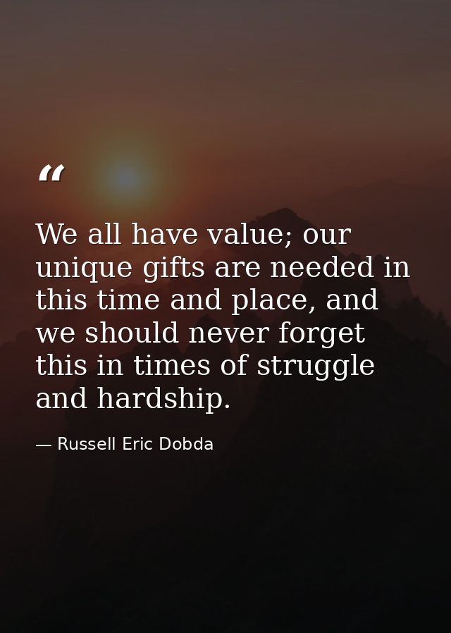 We all have value; our unique gifts are needed in this time and place, and we should never forget this in times of strug — Russell Eric Dobda