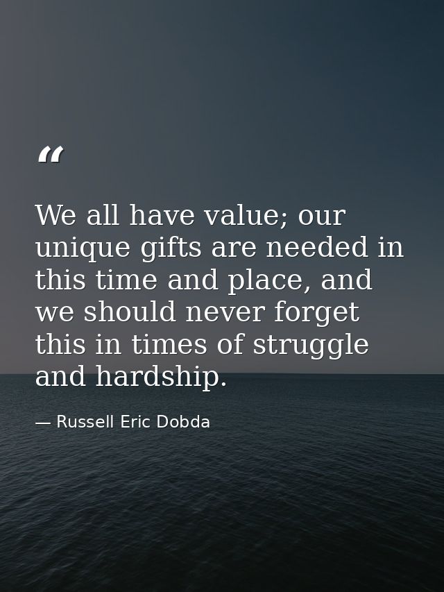We all have value; our unique gifts are needed in this time and place, and we should never forget this in times of strug — Russell Eric Dobda