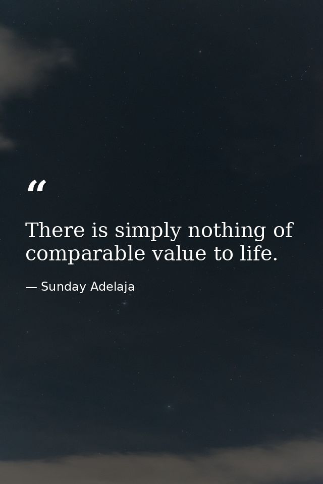 There is simply nothing of comparable value to life. — Sunday Adelaja