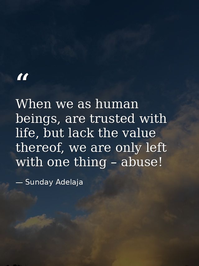 When we as human beings, are trusted with life, but lack the value thereof, we are only left with one thing – abuse! — Sunday Adelaja