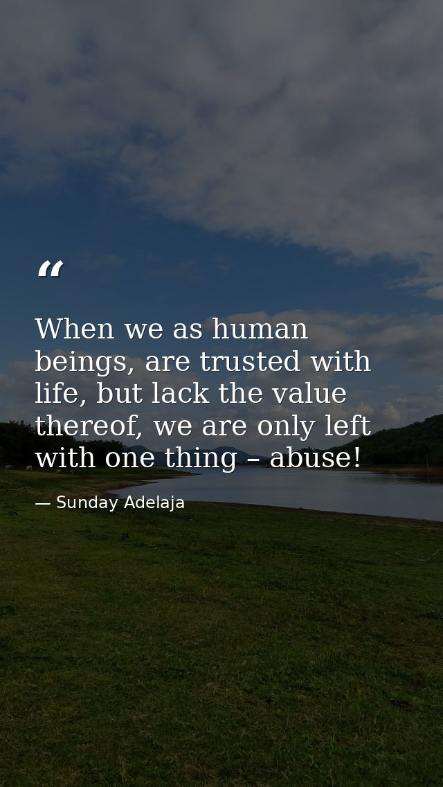 When we as human beings, are trusted with life, but lack the value thereof, we are only left with one thing – abuse! — Sunday Adelaja