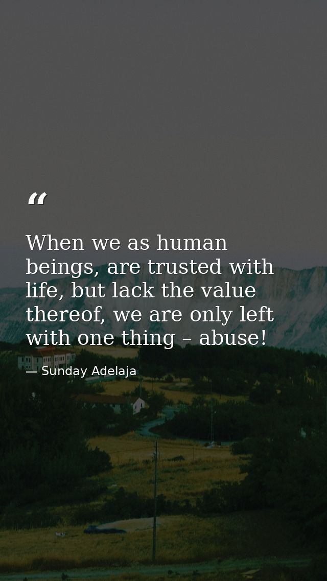 When we as human beings, are trusted with life, but lack the value thereof, we are only left with one thing – abuse! — Sunday Adelaja