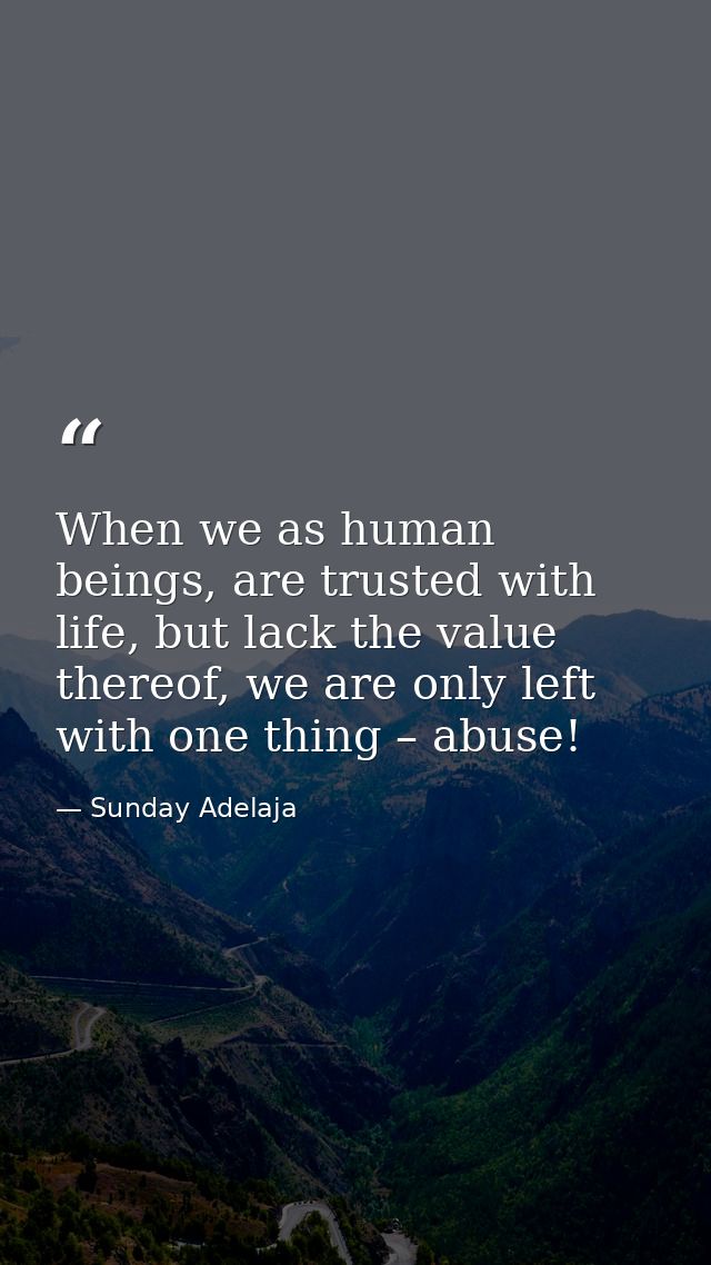 When we as human beings, are trusted with life, but lack the value thereof, we are only left with one thing – abuse! — Sunday Adelaja