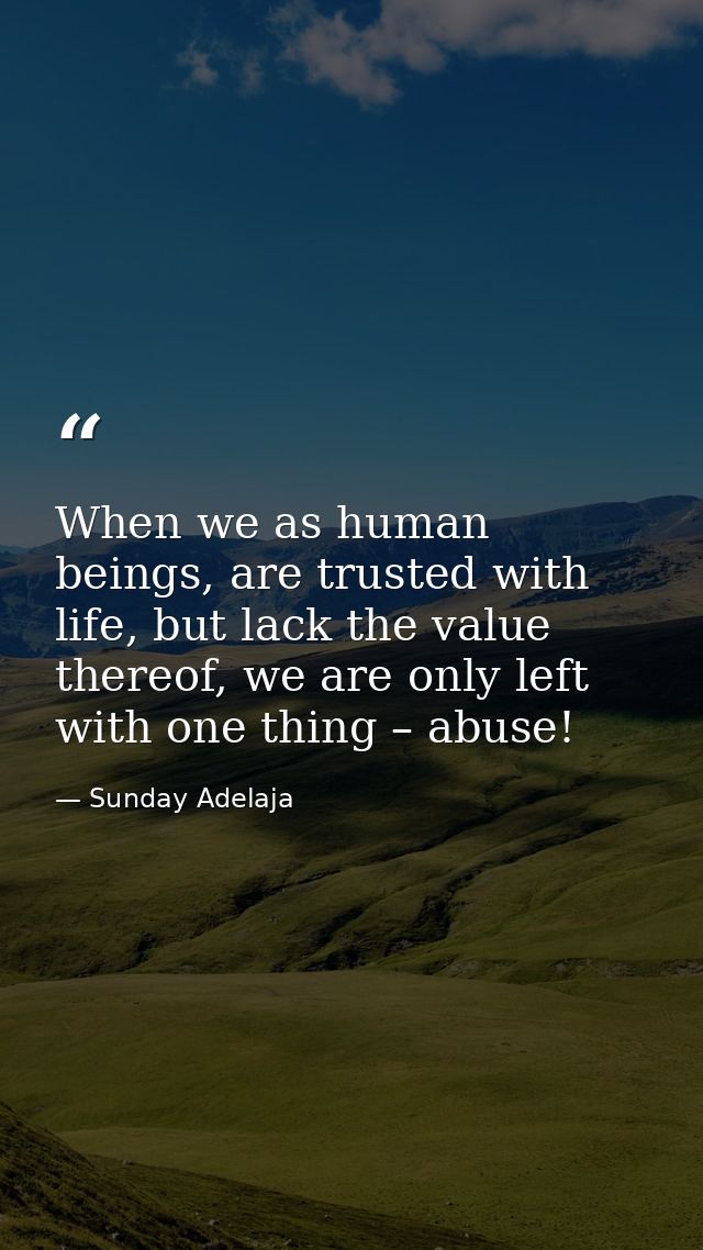 When we as human beings, are trusted with life, but lack the value thereof, we are only left with one thing – abuse! — Sunday Adelaja