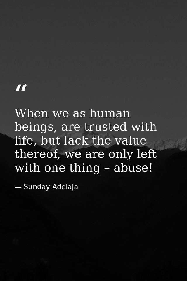 When we as human beings, are trusted with life, but lack the value thereof, we are only left with one thing – abuse! — Sunday Adelaja