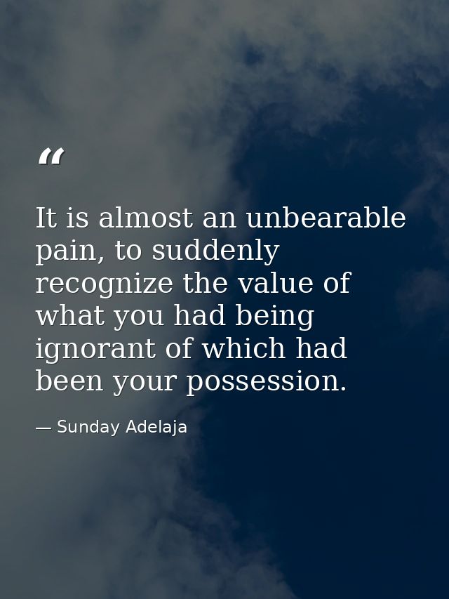 It is almost an unbearable pain, to suddenly recognize the value of what you had being ignorant of which had been your p — Sunday Adelaja