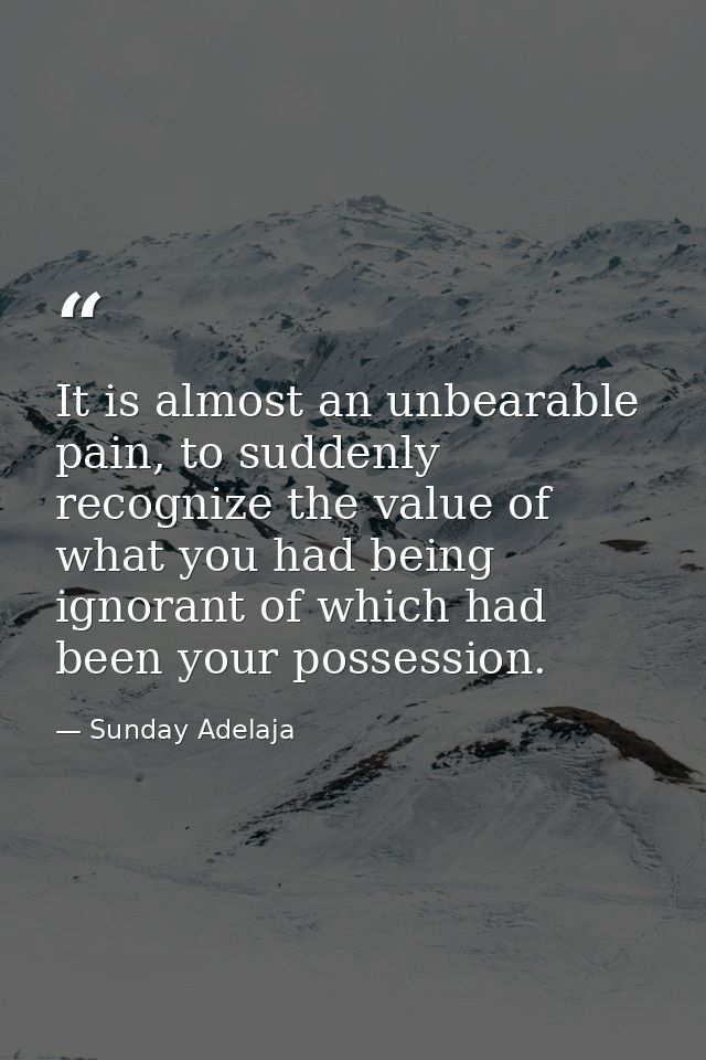 It is almost an unbearable pain, to suddenly recognize the value of what you had being ignorant of which had been your p — Sunday Adelaja