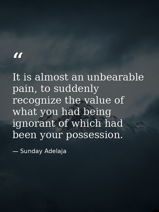 It is almost an unbearable pain, to suddenly recognize the value of what you had being ignorant of which had been your p — Sunday Adelaja