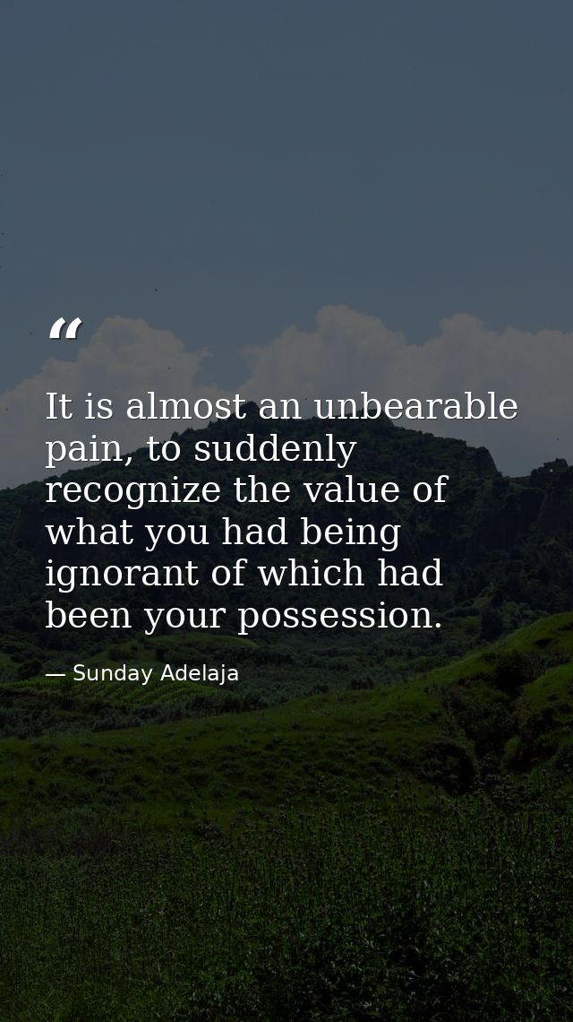 It is almost an unbearable pain, to suddenly recognize the value of what you had being ignorant of which had been your p — Sunday Adelaja