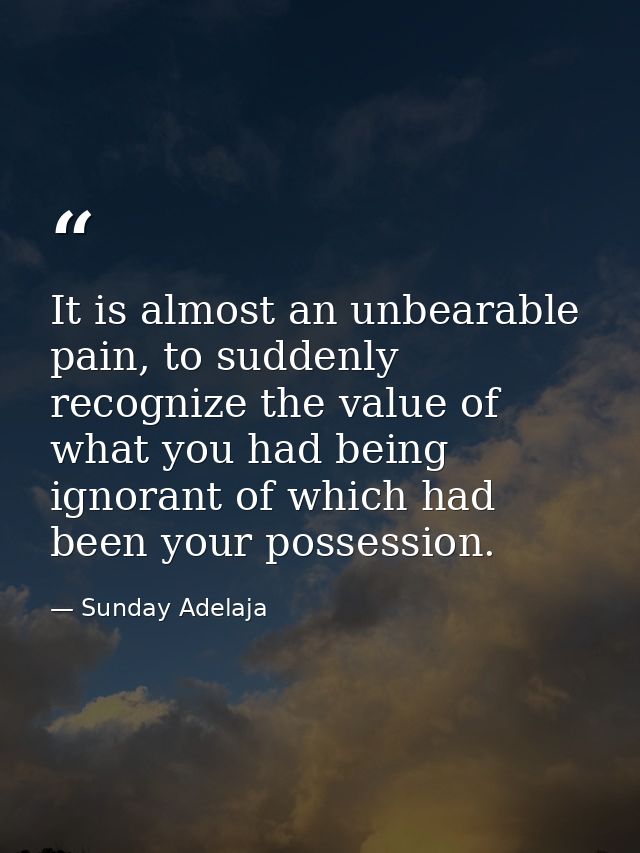 It is almost an unbearable pain, to suddenly recognize the value of what you had being ignorant of which had been your p — Sunday Adelaja