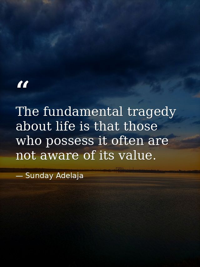 The fundamental tragedy about life is that those who possess it often are not aware of its value. — Sunday Adelaja